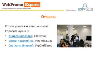 Отзывы 
Хотите узнать как у нас учиться? 
Спросите лучше у: 
• Андрея Бороздых, LifeJoy.ua; 
• Елены Красуленко, Pyramida.ua; 
• Светланы Янковой, УкрСиббанк; 
 