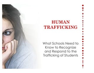  
	
  
	
  
	
  
	
  
	
  
	
  
	
  
	
  
	
  
	
  
	
  
	
  
HUMAN
TRAFFICKING	
  
	
  
	
  
	
  
	
  
	
  
	
  
	
  
	
  
	
  
What Schools Need to
Know to Recognize
and Respond to the
Trafficking of Students
 