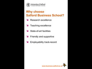 Why choose  Salford Business School? www.business.salford.ac.uk Research excellence Teaching excellence State-of-art facilities Friendly and supportive Employability track-record 