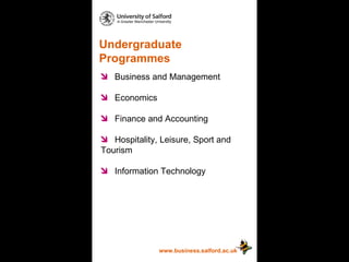 Undergraduate Programmes www.business.salford.ac.uk Business and Management Economics Finance and Accounting Hospitality, Leisure, Sport and  Tourism Information Technology 