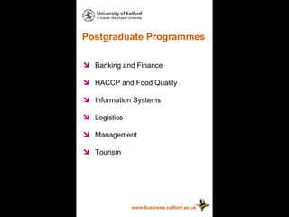 Postgraduate Programmes www.business.salford.ac.uk Banking and Finance HACCP and Food Quality Information Systems Logistics  Management Tourism 
