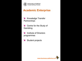 Academic Enterprise www.business.salford.ac.uk Knowledge Transfer  Partnerships Centre for the Study of  Gambling Institute of Directors  programmes Student projects 