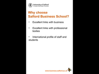Why choose  Salford Business School? www.business.salford.ac.uk Excellent links with business Excellent links with professional  bodies International profile of staff and  students 