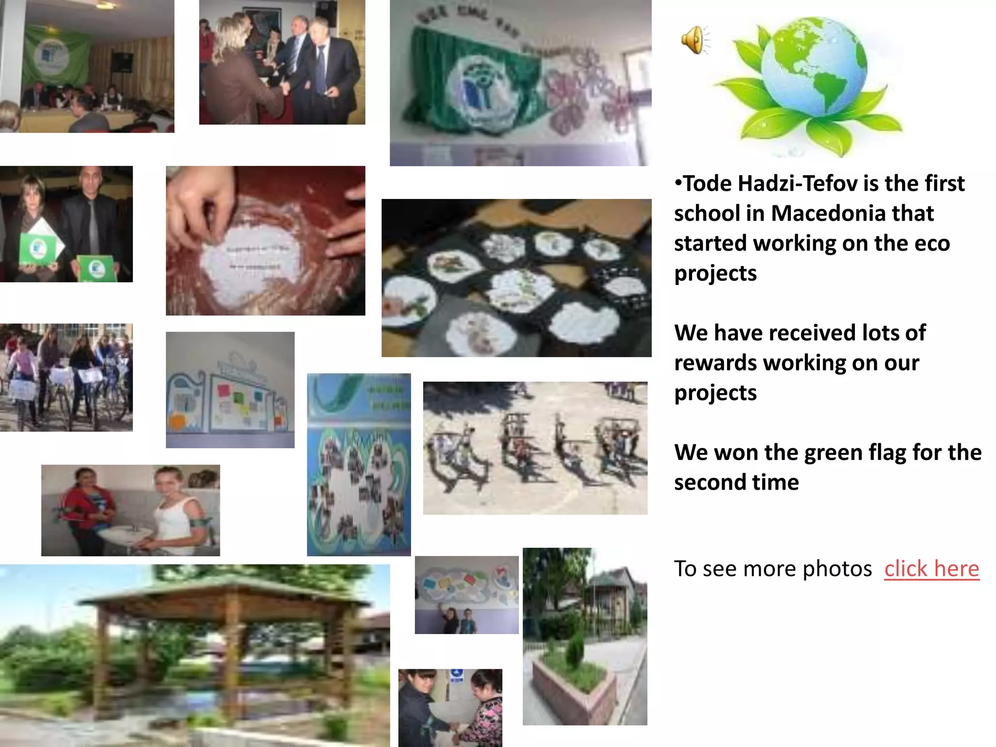•Tode Hadzi-Tefov is the first
school in Macedonia that
started working on the eco
projects

We have received lots of
rewards working on our
projects

We won the green flag for the
second time


To see more photos click here
 