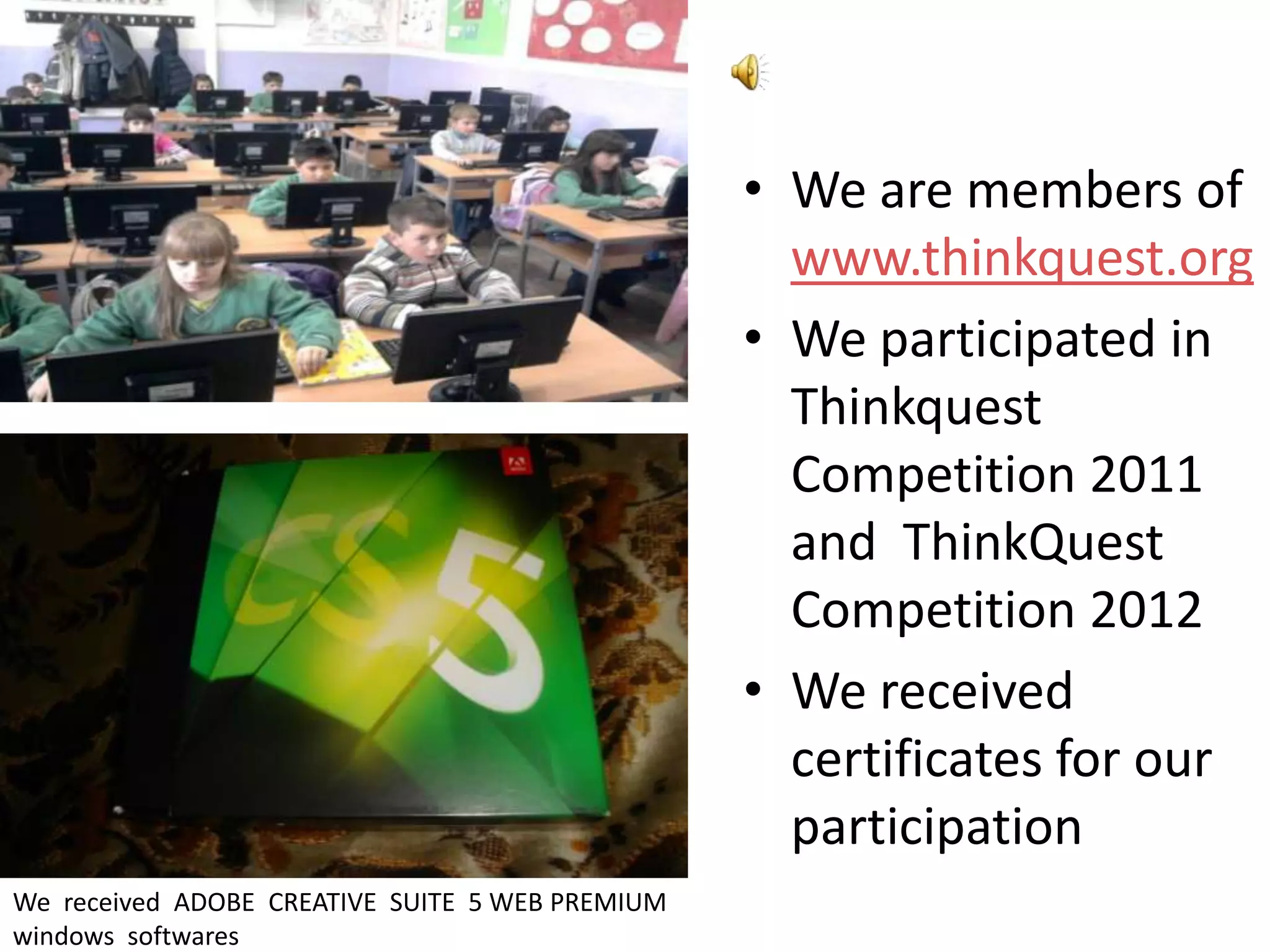 • We are members of
                                                   www.thinkquest.org
                                                 • We participated in
                                                   Thinkquest
                                                   Competition 2011
                                                   and ThinkQuest
                                                   Competition 2012
                                                 • We received
                                                   certificates for our
                                                   participation
We received ADOBE CREATIVE SUITE 5 WEB PREMIUM
windows softwares
 