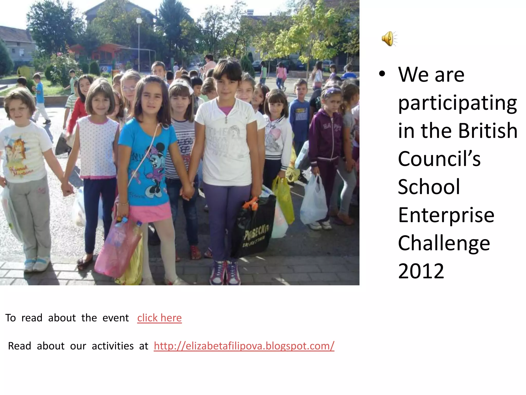 • We are
                                                                        participating
                                                                        in the British
                                                                        Council’s
                                                                        School
                                                                        Enterprise
                                                                        Challenge
                                                                        2012
To read about the event click here

Read about our activities at http://elizabetafilipova.blogspot.com/
 