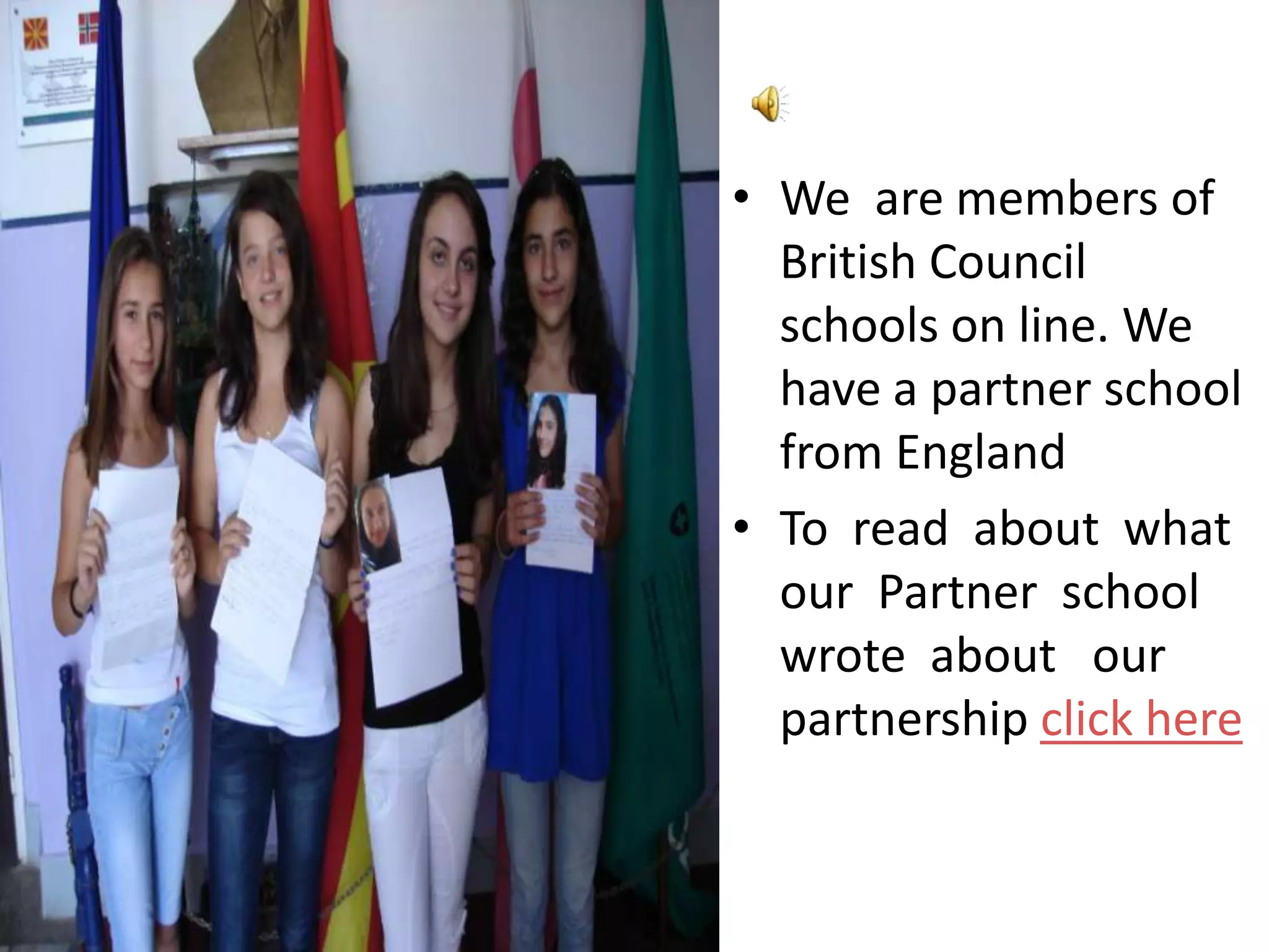 • We are members of
  British Council
  schools on line. We
  have a partner school
  from England
• To read about what
  our Partner school
  wrote about our
  partnership click here
 