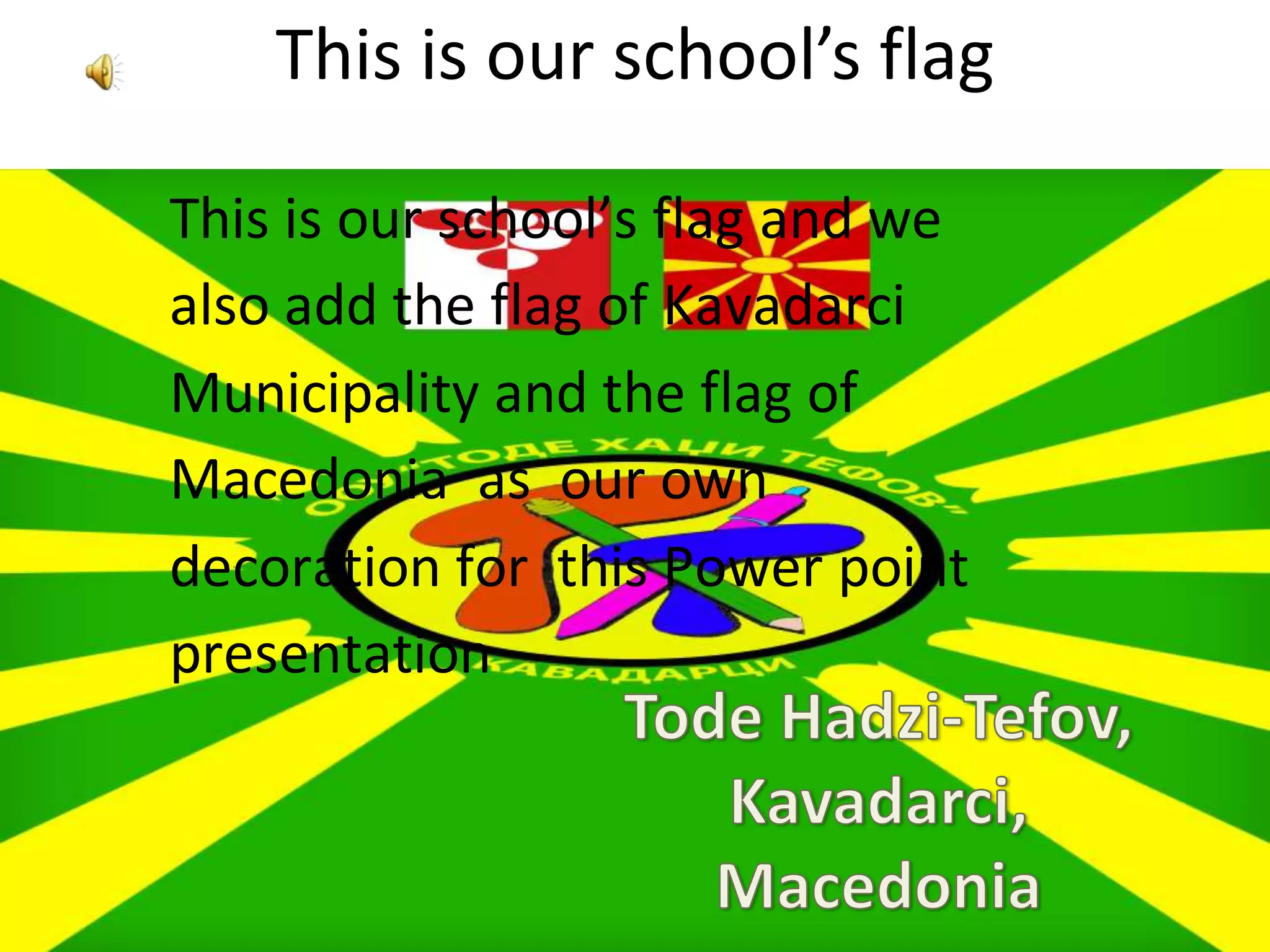 This is our school’s flag

This is our school’s flag and we
also add the flag of Kavadarci
Municipality and the flag of
Macedonia as our own
decoration for this Power point
presentation
 
