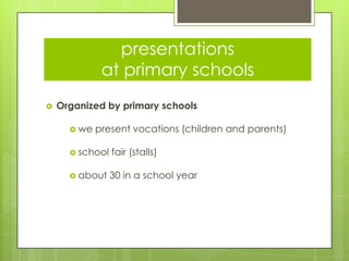 presentations
at primary schools
 Organized by primary schools
 we present vocations (children and parents)
 school fair (stalls)
 about 30 in a school year
 