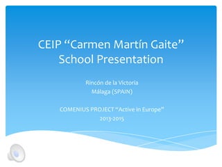 CEIP “Carmen Martín Gaite”
School Presentation
Rincón de la Victoria
Málaga (SPAIN)
COMENIUS PROJECT “Active in Europe”
2013-2015
 