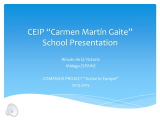 CEIP “Carmen Martín Gaite”
School Presentation
Rincón de la Victoria
Málaga (SPAIN)
COMENIUS PROJECT “Active in Europe”
20...