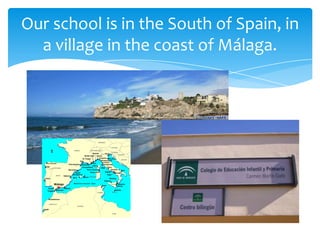 Our school is in the South of Spain, in
a village in the coast of Málaga.
 