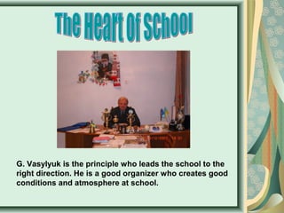 G. Vasylyuk is the principle who leads the school to the
right direction. He is a good organizer who creates good
conditions and atmosphere at school.

 
