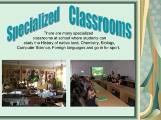 There are many specialized
classrooms at school where students can
study the History of native land, Chemistry, Biology,
Computer Science, Foreign languages and go in for sport.

 