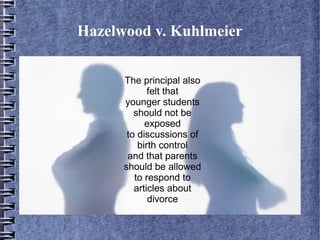 Hazelwood v. Kuhlmeier
The principal also
felt that
younger students
should not be
exposed
to discussions of
birth control
and that parents
should be allowed
to respond to
articles about
divorce

 