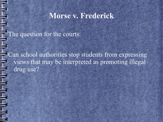 Morse v. Frederick
The question for the courts:
Can school authorities stop students from expressing
views that may be interpreted as promoting illegal
drug use?

 
