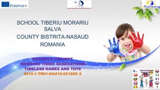 ERASMUS+PROJECT
BRIDGING THREE GENERATIONS:
TIMELESS GAMES AND TOYS
2015-1-TR01-KA219-021800_6
SCHOOL TIBERIU MORARIU
SALVA
COUNTY BISTRITA-NASAUD
ROMANIA
 