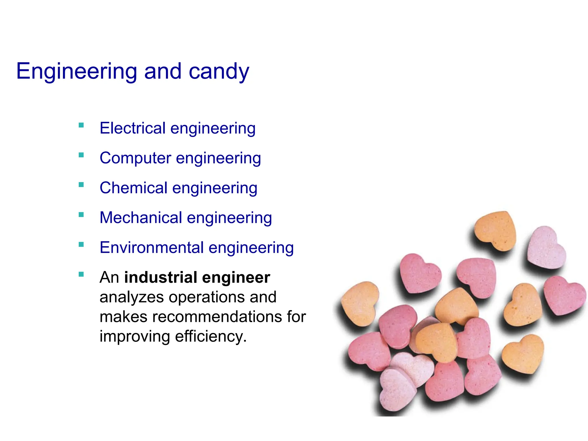Engineering and candy
 Electrical engineering
 Computer engineering
 Chemical engineering
 Mechanical engineering
 Environmental engineering
 An industrial engineer
analyzes operations and
makes recommendations for
improving efficiency.
 