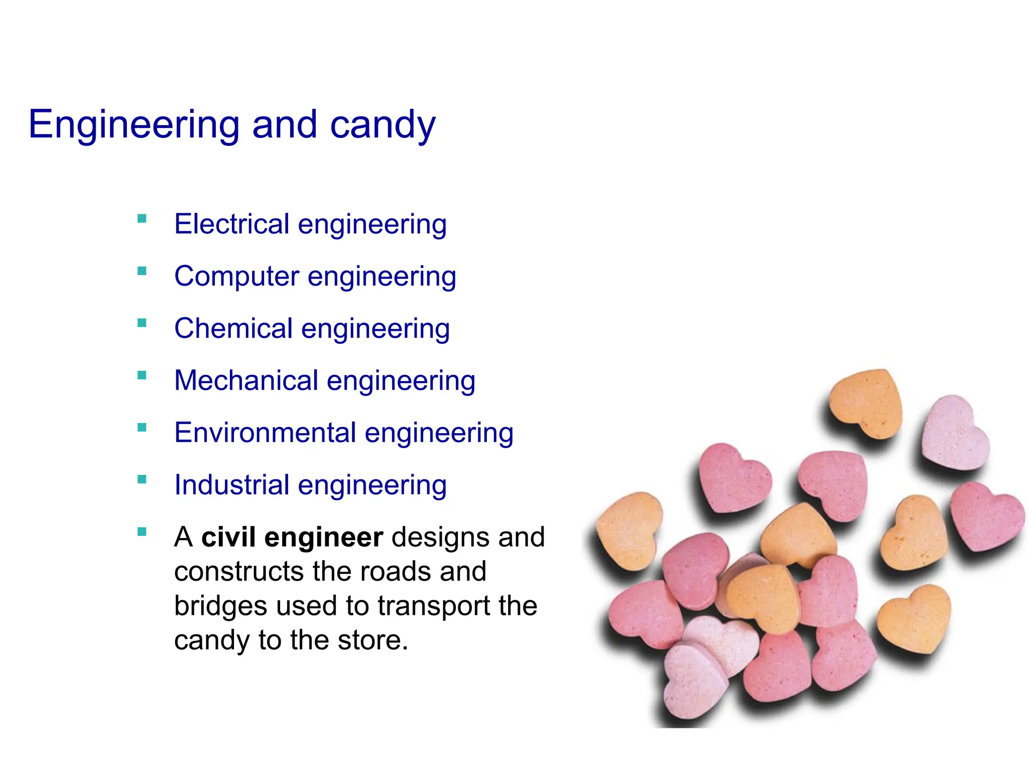 Engineering and candy
 Electrical engineering
 Computer engineering
 Chemical engineering
 Mechanical engineering
 Environmental engineering
 Industrial engineering
 A civil engineer designs and
constructs the roads and
bridges used to transport the
candy to the store.
 