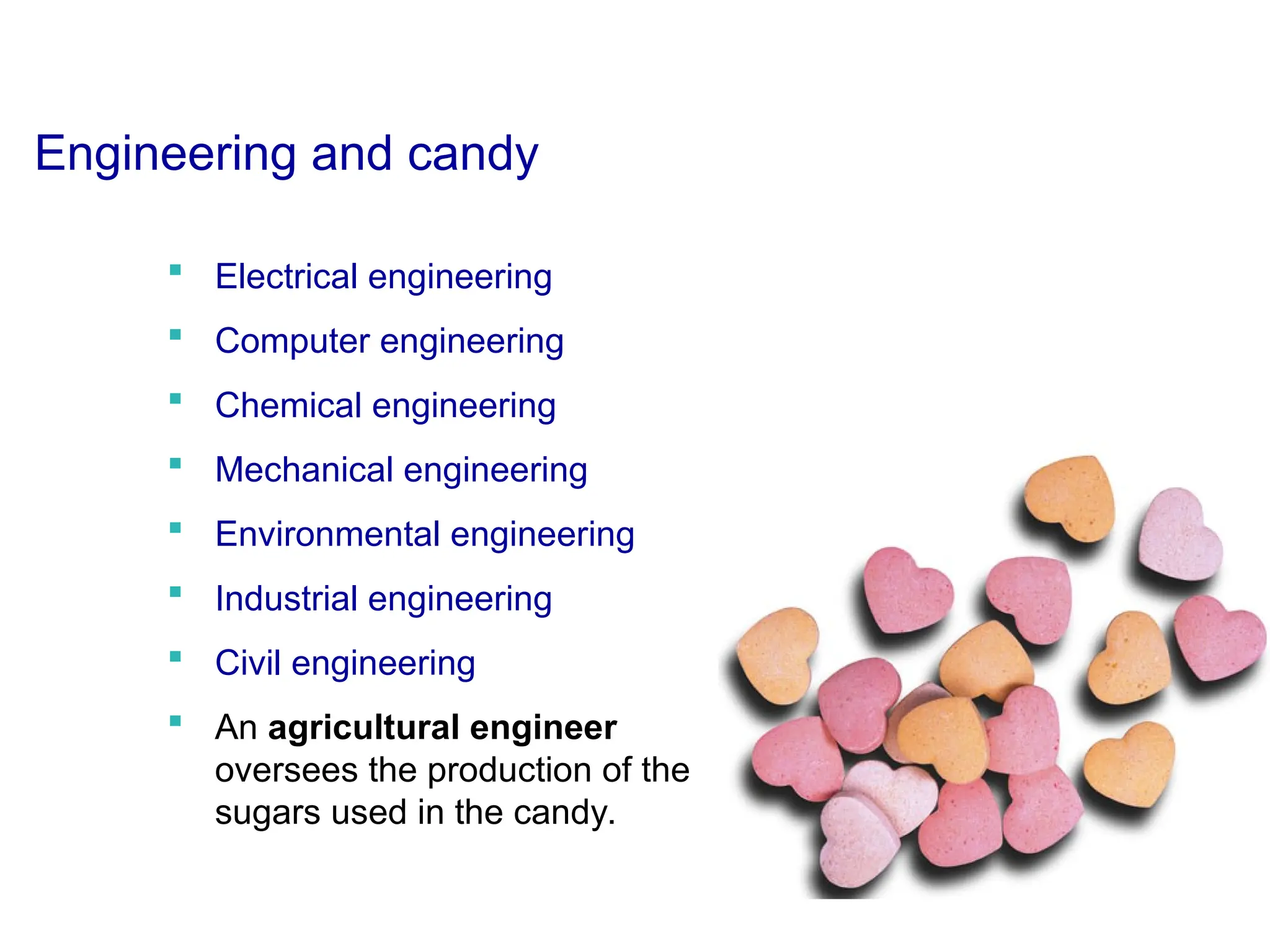 Engineering and candy
 Electrical engineering
 Computer engineering
 Chemical engineering
 Mechanical engineering
 Environmental engineering
 Industrial engineering
 Civil engineering
 An agricultural engineer
oversees the production of the
sugars used in the candy.
 