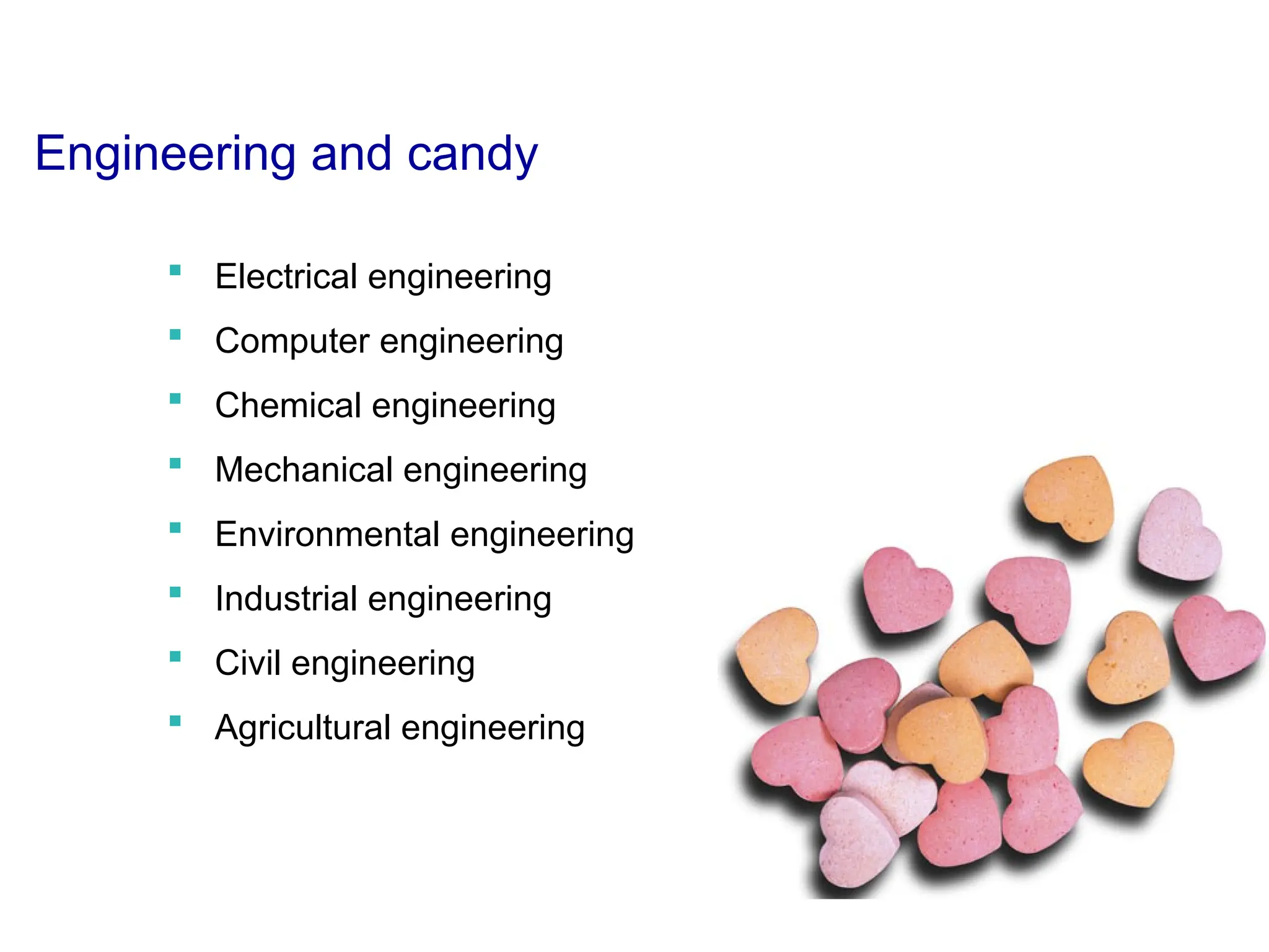 Engineering and candy
 Electrical engineering
 Computer engineering
 Chemical engineering
 Mechanical engineering
 Environmental engineering
 Industrial engineering
 Civil engineering
 Agricultural engineering
 