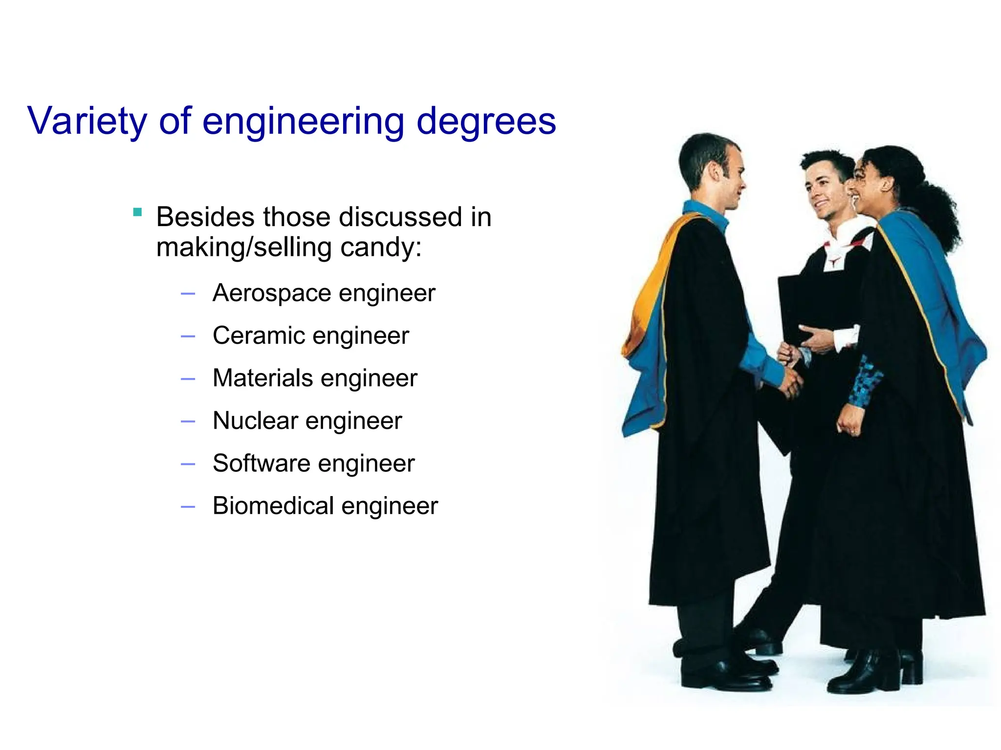 Variety of engineering degrees
 Besides those discussed in
making/selling candy:
– Aerospace engineer
– Ceramic engineer
– Materials engineer
– Nuclear engineer
– Software engineer
– Biomedical engineer
 