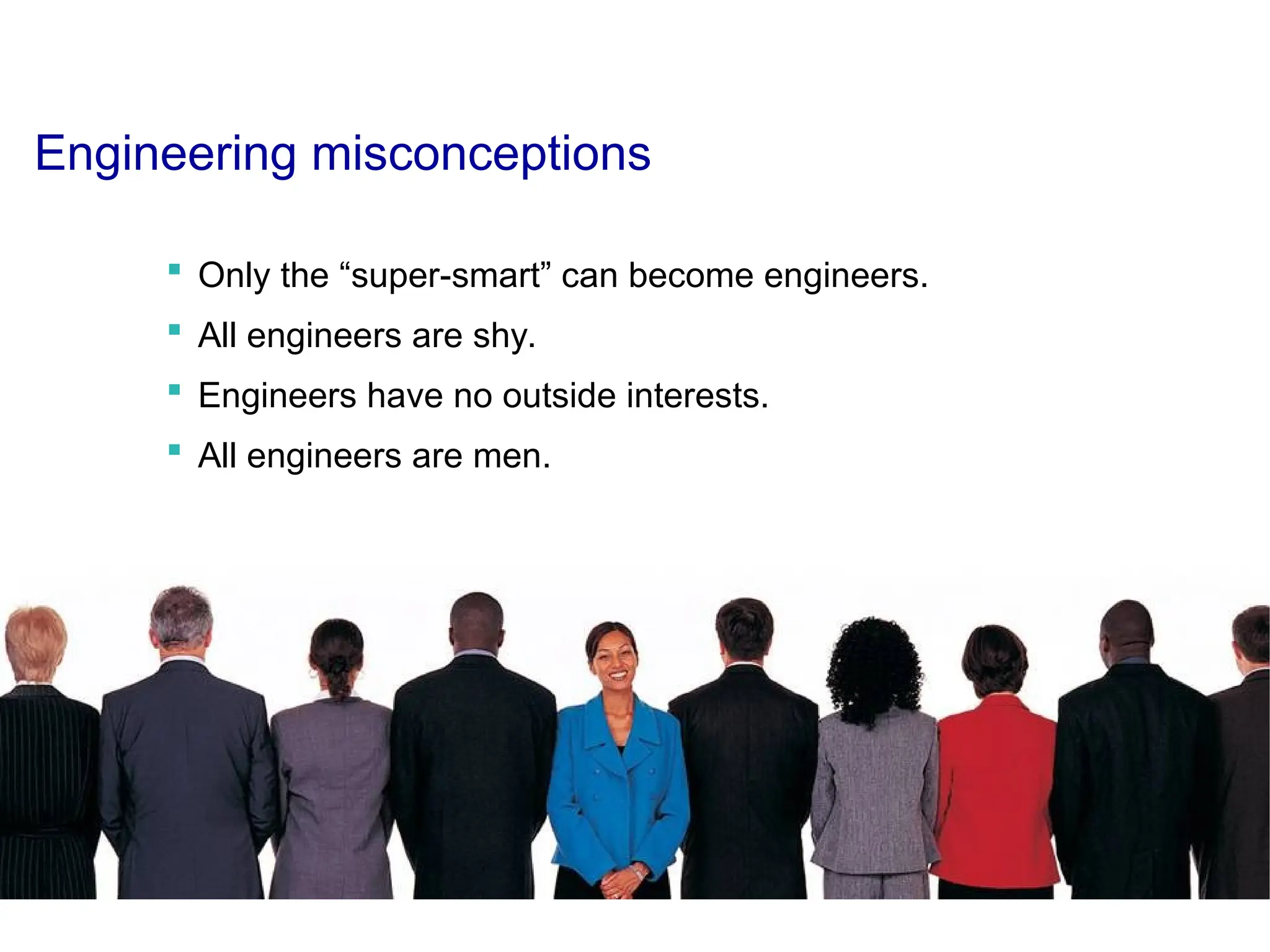Engineering misconceptions
 Only the “super-smart” can become engineers.
 All engineers are shy.
 Engineers have no outside interests.
 All engineers are men.
 