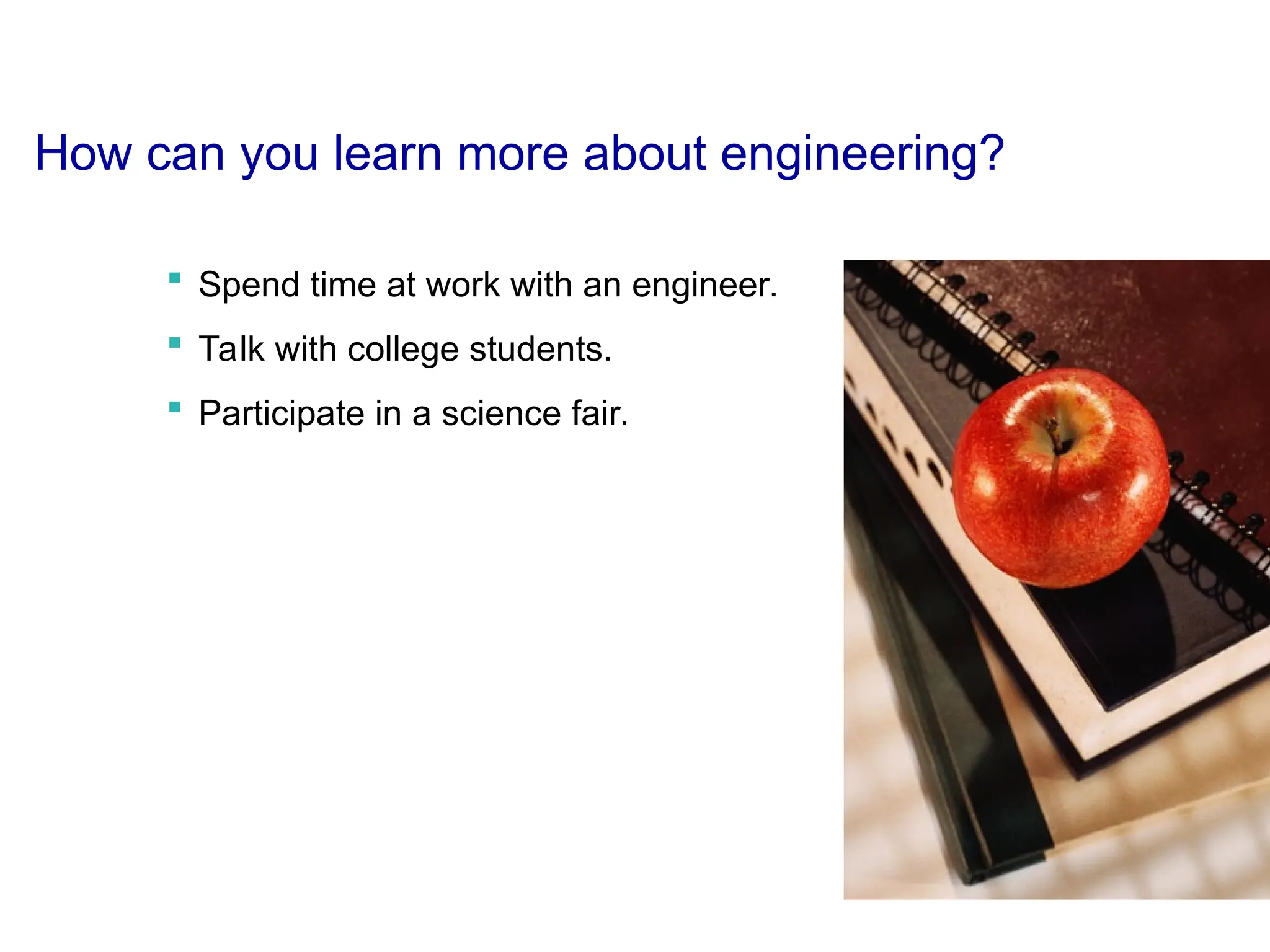How can you learn more about engineering?
 Spend time at work with an engineer.
 Talk with college students.
 Participate in a science fair.
 