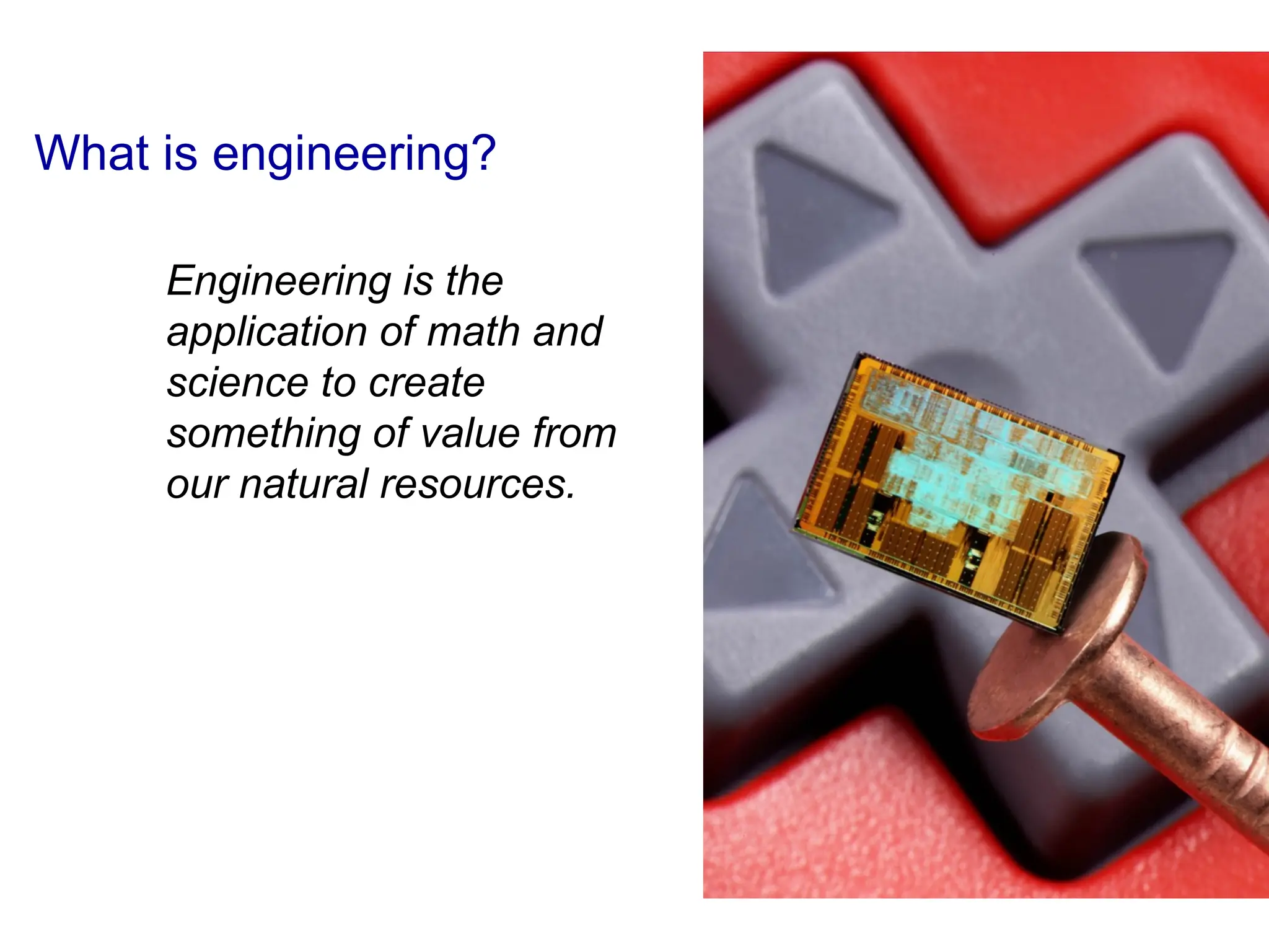 What is engineering?
Engineering is the
application of math and
science to create
something of value from
our natural resources.
 