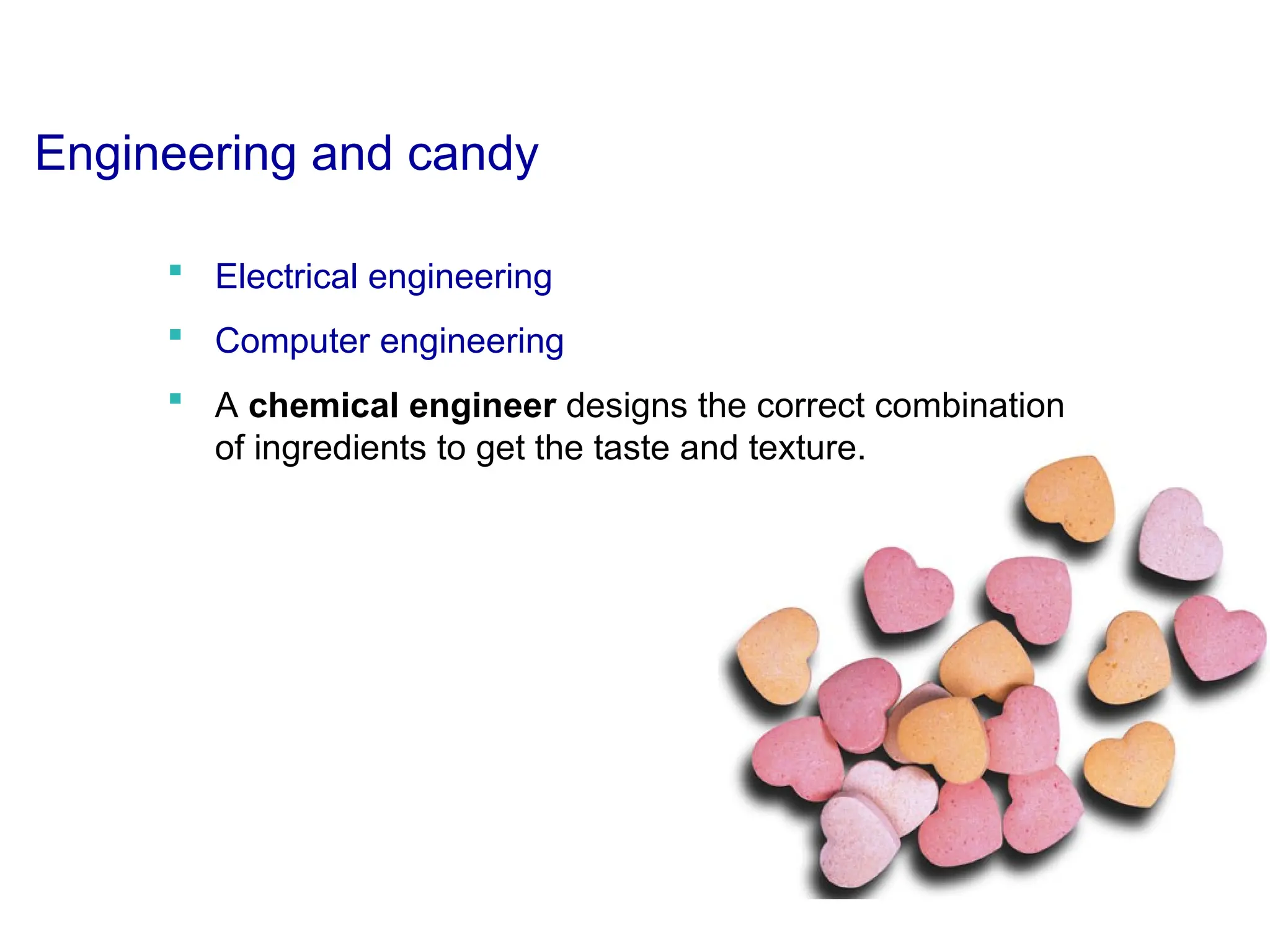 Engineering and candy
 Electrical engineering
 Computer engineering
 A chemical engineer designs the correct combination
of ingredients to get the taste and texture.
 