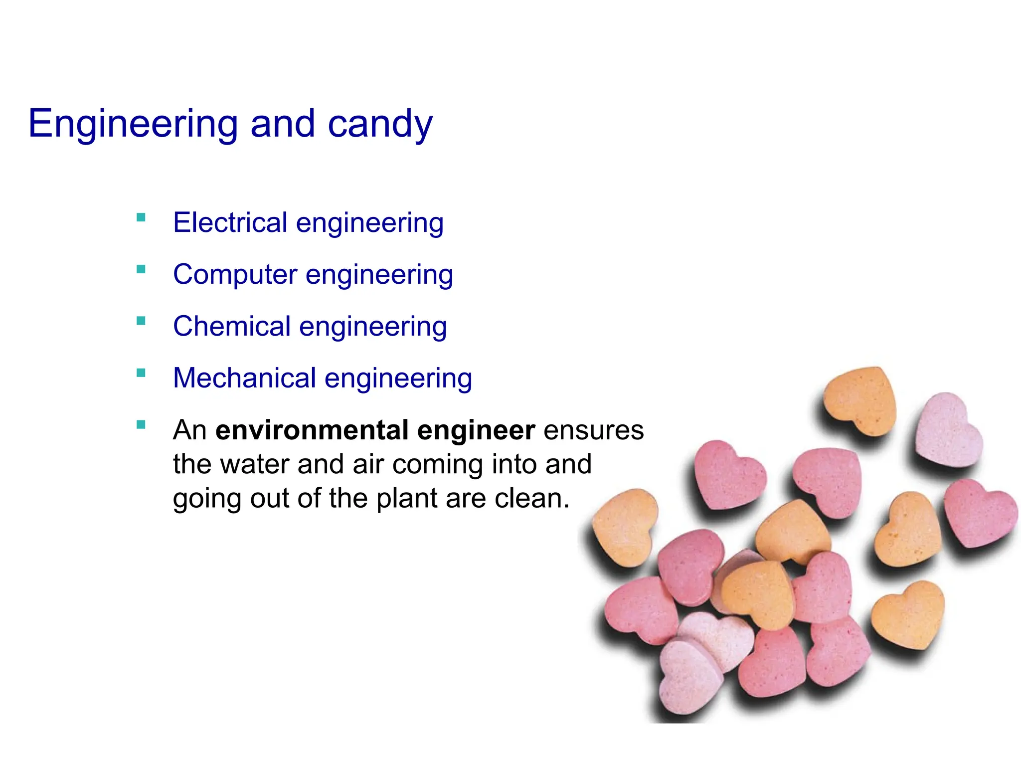 Engineering and candy
 Electrical engineering
 Computer engineering
 Chemical engineering
 Mechanical engineering
 An environmental engineer ensures
the water and air coming into and
going out of the plant are clean.
 
