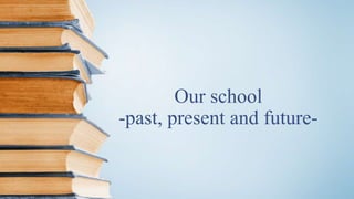 Our school
-past, present and future-
 