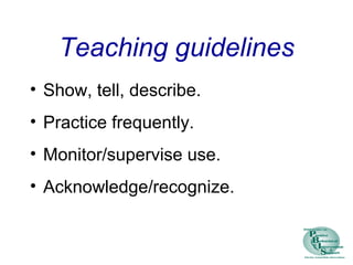 Teaching guidelines
• Show, tell, describe.
• Practice frequently.
• Monitor/supervise use.
• Acknowledge/recognize.
 