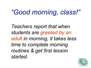 “Good morning, class!”
Teachers report that when
students are greeted by an
adult in morning, it takes less
time to complete morning
routines & get first lesson
started.
 