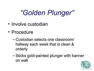 “Golden Plunger”
• Involve custodian
• Procedure
– Custodian selects one classroom/
hallway each week that is clean &
orderly
– Sticks gold-painted plunger with banner
on wall
 