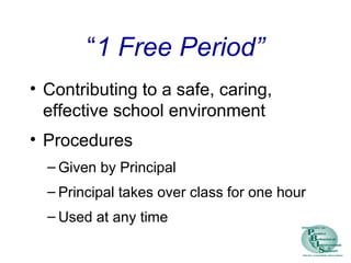 “1 Free Period”
• Contributing to a safe, caring,
effective school environment
• Procedures
– Given by Principal
– Principal takes over class for one hour
– Used at any time
 