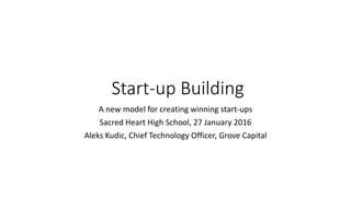 Start-up Building
A new model for creating winning start-ups
Sacred Heart High School, 27 January 2016
Aleks Kudic, Chief Technology Officer, Grove Capital
 