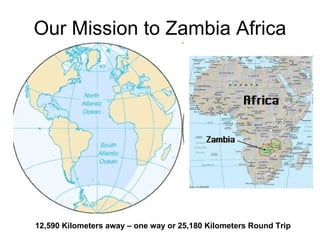 Our Mission to Zambia Africa 12,590 Kilometers away – one way or 25,180 Kilometers Round Trip 