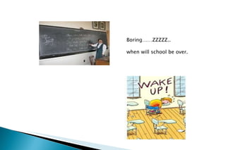 Boring……ZZZZZ.. when will school be over. 