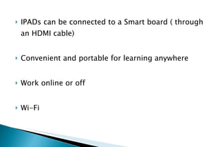 IPADs can be connected to a Smart board ( through an HDMI cable) Convenient and portable for learning anywhere Work online or off Wi-Fi 