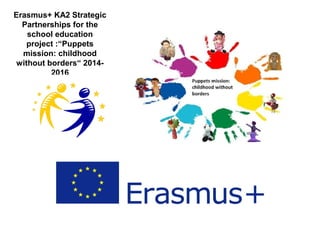 Erasmus+ KA2 Strategic
Partnerships for the
school education
project :“Puppets
mission: childhood
without borders“ 2014-
2016
 