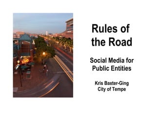 Rules of  the Road Social Media for Public Entities Kris Baxter-Ging City of Tempe 