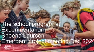 The school program at
Experimentarium
Sheena Laursen
Emergent project meeting Dec 2020
2020-2024
 