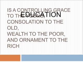IS A CONTROLLING GRACE
      EDUCATION
TO THE YOUNG,
CONSOLATION TO THE
OLD,
WEALTH TO THE POOR,
AND ORNAMENT TO THE
RICH
 