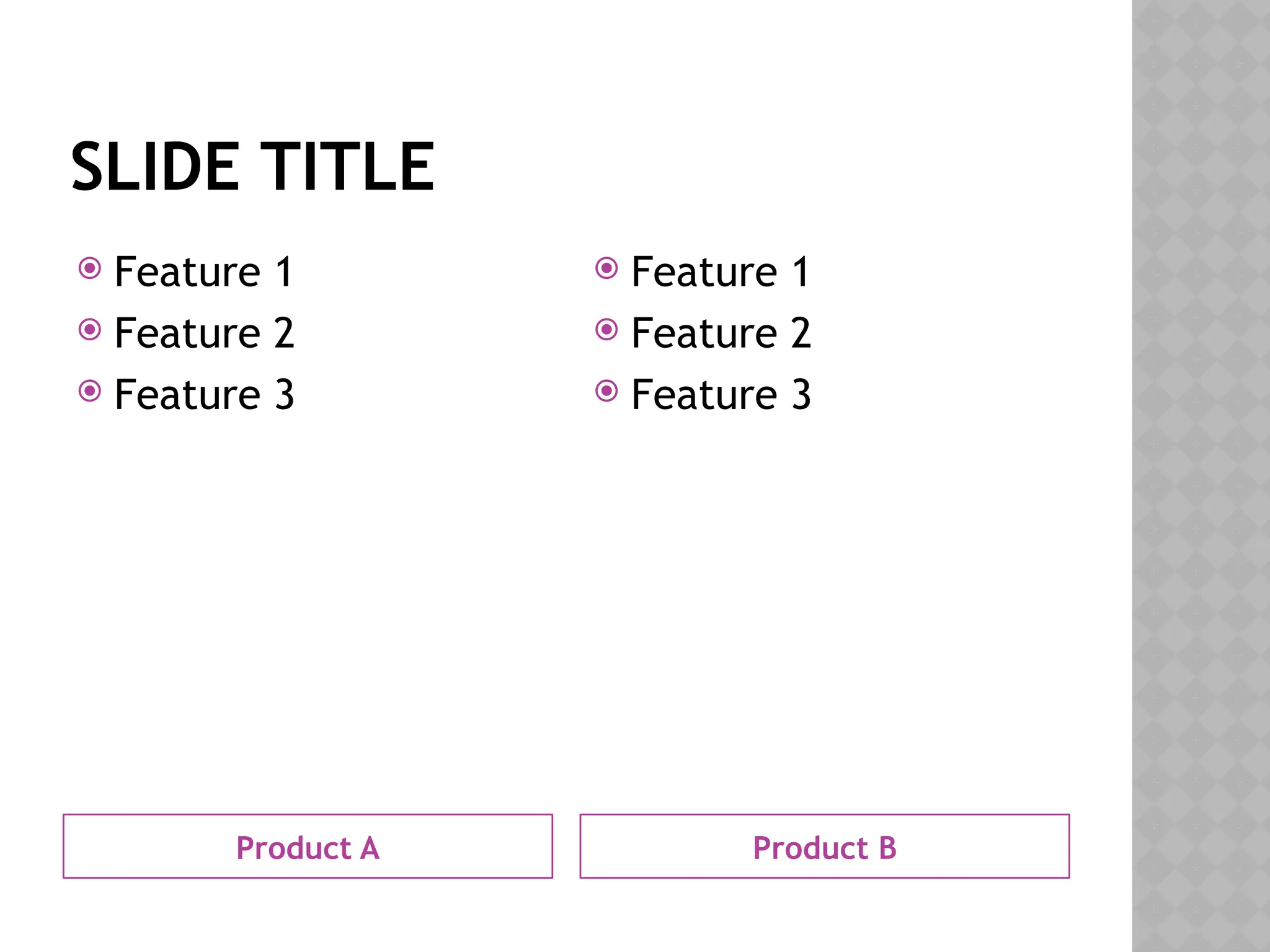SLIDE TITLE
Product A Product B
Feature 1
Feature 2
Feature 3
Feature 1
Feature 2
Feature 3