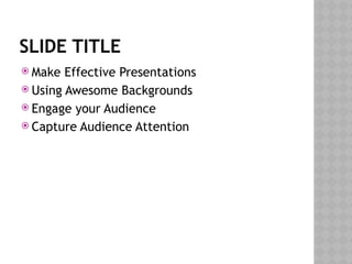 SLIDE TITLE
 Make Effective Presentations
 Using Awesome Backgrounds
 Engage your Audience
 Capture Audience Attention
 