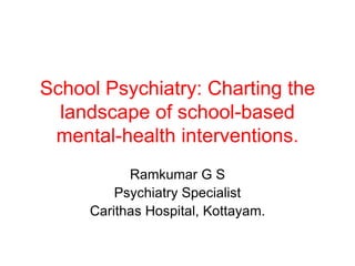 School Psychiatry: Charting the 
landscape of school-based 
mental-health interventions. 
Ramkumar G S 
Psychiatry Specialist 
Carithas Hospital, Kottayam. 
 