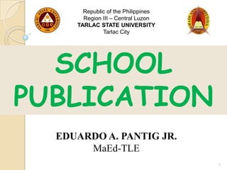 Republic of the Philippines
       Region III – Central Luzon
     TARLAC STATE UNIVERSITY
              Tarlac City




  SCHOOL
PUBLICATION
  EDUARDO A. PANTIG JR.
       MaEd-TLE
                                     1
 