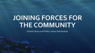 JOINING FORCES FOR
THE COMMUNITY
School Library and Public Library Partnerships
 
