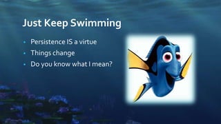 Just Keep Swimming
• Persistence IS a virtue
• Things change
• Do you know what I mean?
 